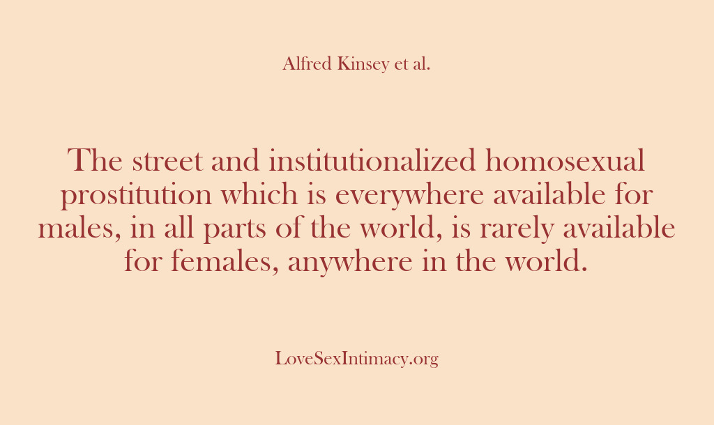 (Alfred Kinsey Female Sexuality) The street and institutionalized homosexual prostitution which is everywhere available for males,…