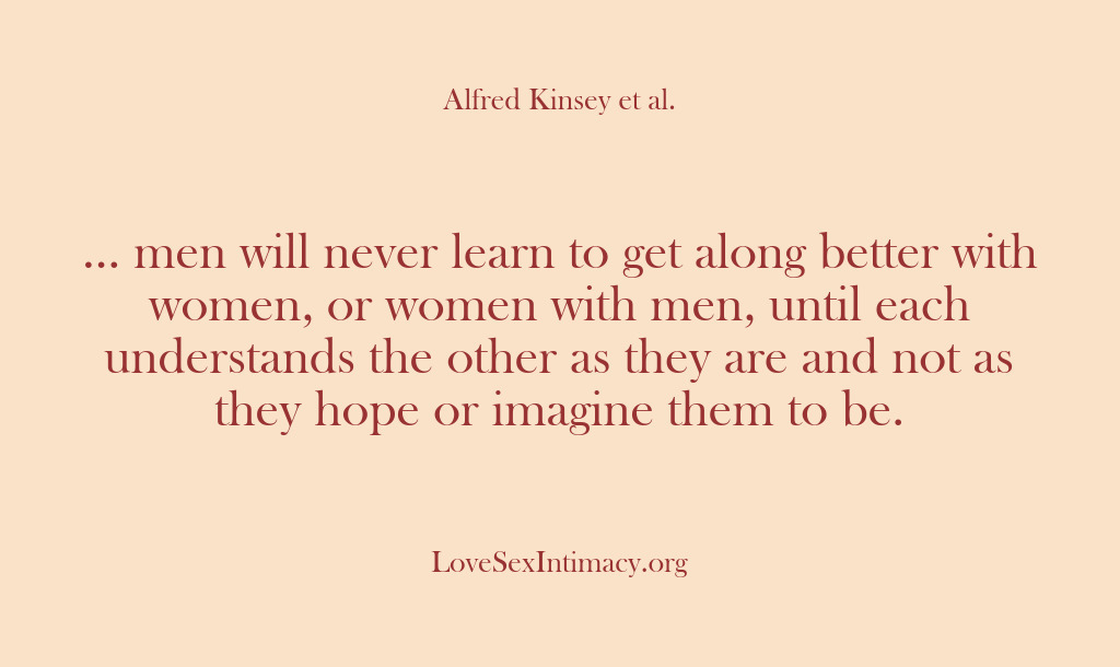 (Alfred Kinsey Female Sexuality) … men will never learn to get along better with women, or…