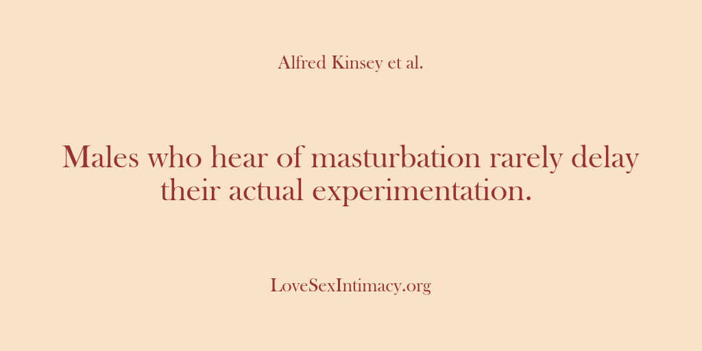 (Alfred Kinsey Female Sexuality) Males who hear of masturbation rarely delay their actual experimentation.
