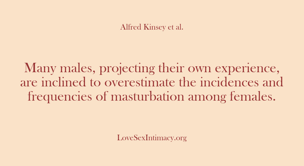 (Alfred Kinsey Female Sexuality) Many males, projecting their own experience, are inclined to overestimate the incidences…