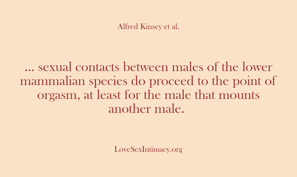 (Alfred Kinsey Female Sexuality) … sexual contacts between males of the lower mammalian species do proceed…