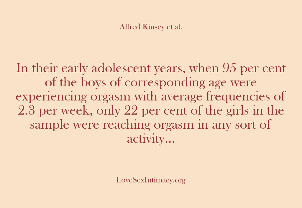 (Alfred Kinsey Female Sexuality) In their early adolescent years, when 95 per cent of the boys…