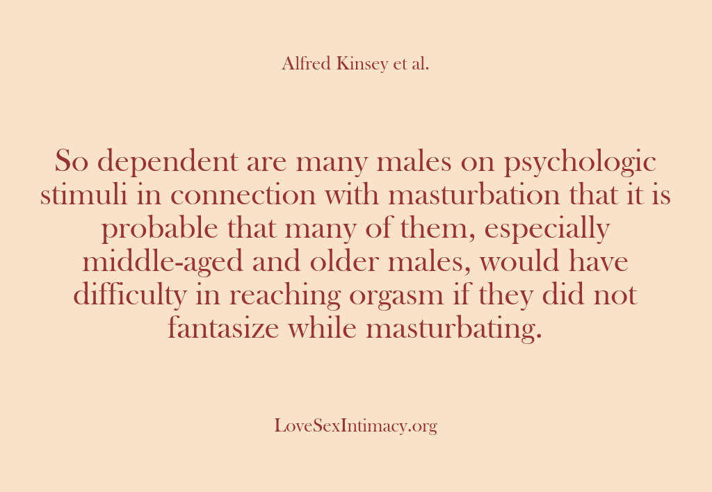 (Alfred Kinsey Female Sexuality) So dependent are many males on psychologic stimuli in connection with masturbation…