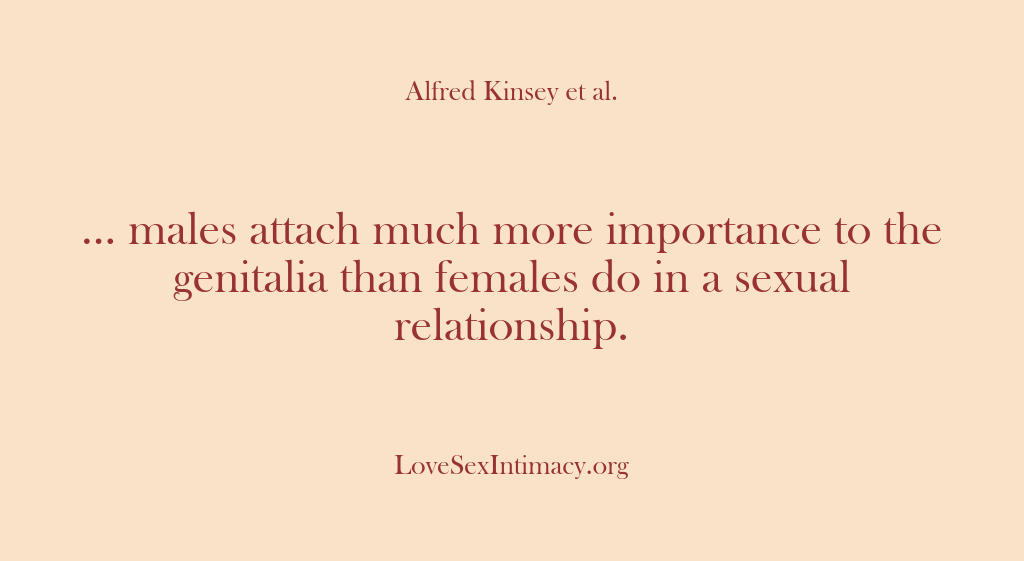 (Alfred Kinsey Female Sexuality) … males attach much more importance to the genitalia than females do…