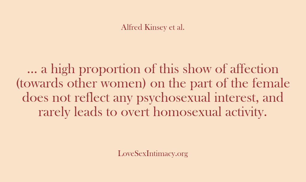 (Alfred Kinsey Female Sexuality) … a high proportion of this show of affection (towards other women)…