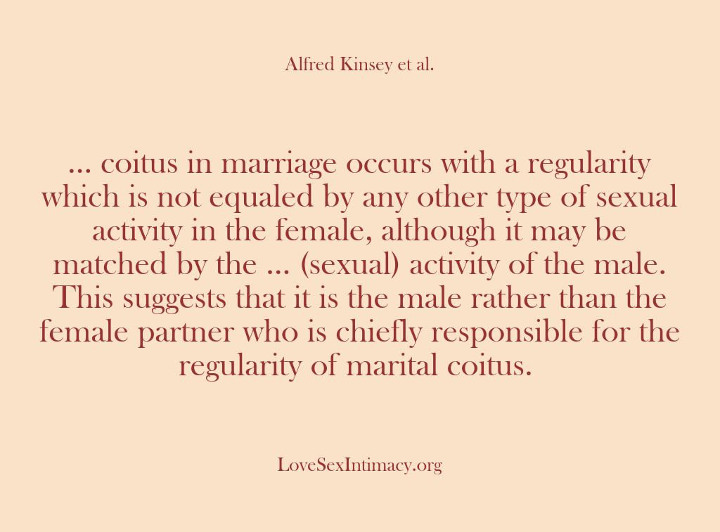 (Alfred Kinsey Female Sexuality) … coitus in marriage occurs with a regularity which is not equaled…