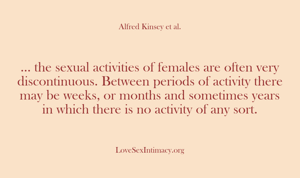 (Alfred Kinsey Female Sexuality) … the sexual activities of females are often very discontinuous. Between periods…