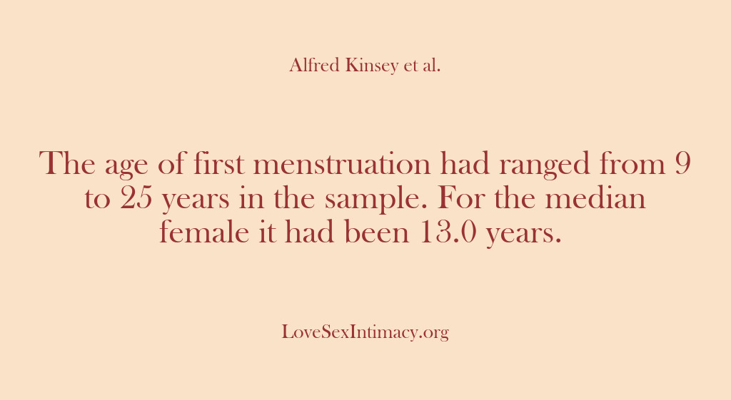 (Alfred Kinsey Female Sexuality) The age of first menstruation had ranged from 9 to 25 years…