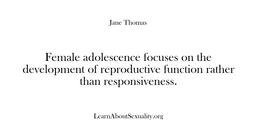 (Learn About Sexuality) Female adolescence focuses on the development of reproductive function rather than responsiveness.