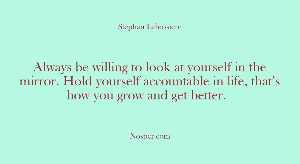 (Other Sources) Always be willing to look at yourself in the mirror. Hold yourself…