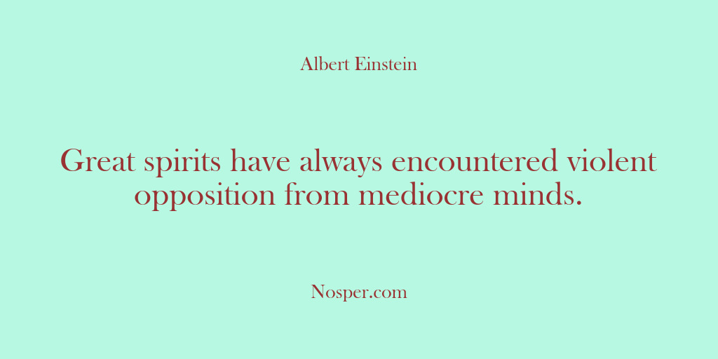 (Other Sources) Great spirits have always encountered violent opposition from mediocre minds.