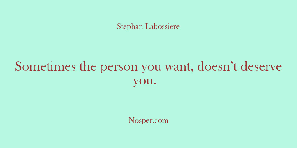 (Other Sources) Sometimes the person you want, doesn’t deserve you. 