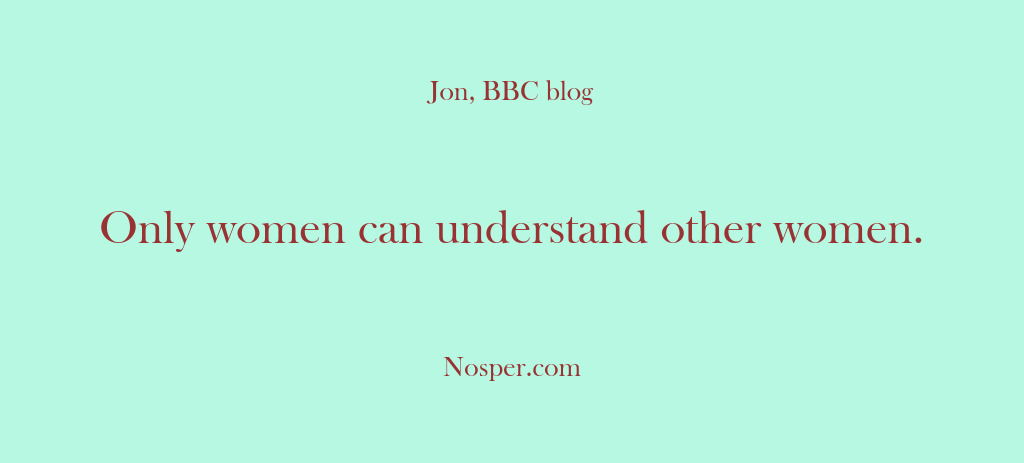 (Other Sources) Only women can understand other women.