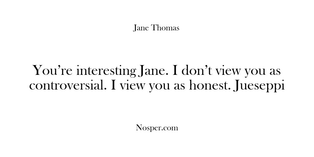 (Feedback) You’re interesting Jane. I don’t view you as controversial. I view you…