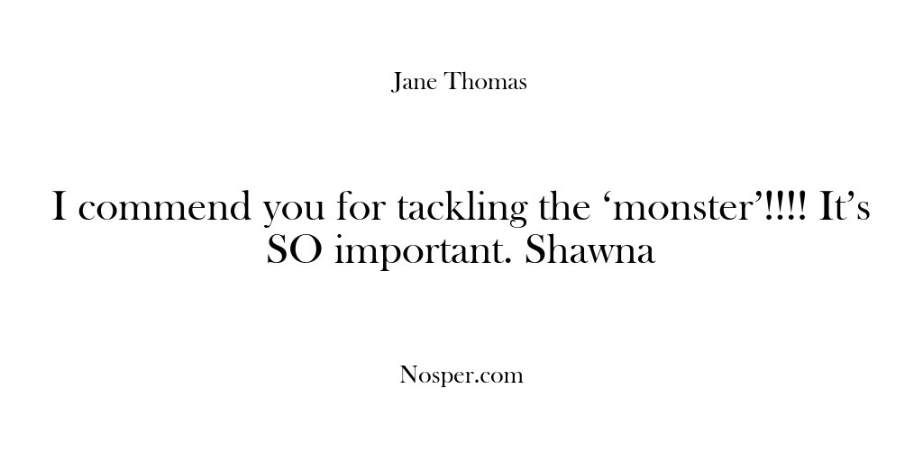 (Feedback) I commend you for tackling the ‘monster’!!!! It’s SO important. Shawna