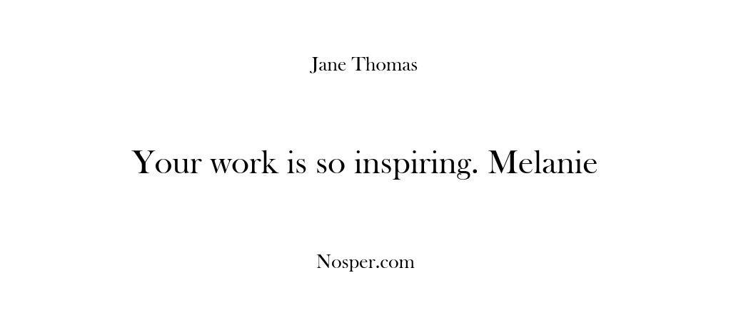 (Feedback) Your work is so inspiring. Melanie