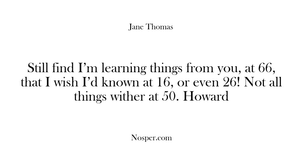 (Feedback) Still find I’m learning things from you, at 66, that I wish…