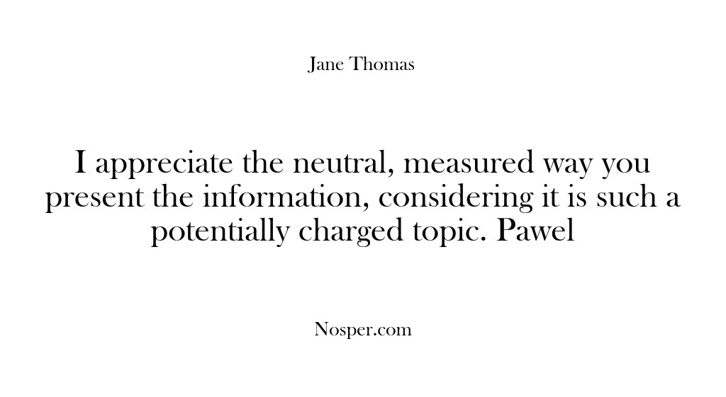 (Feedback) I appreciate the neutral, measured way you present the information, considering it…