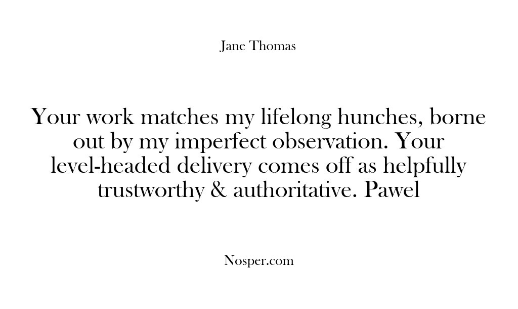 (Feedback) Your work matches my lifelong hunches, borne out by my imperfect observation….