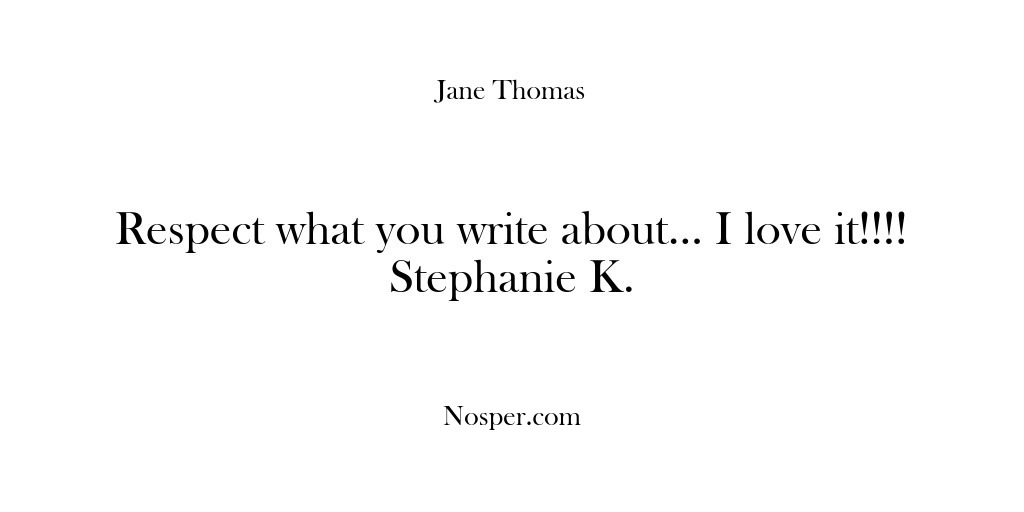 (Feedback) Respect what you write about… I love it!!!! Stephanie K.