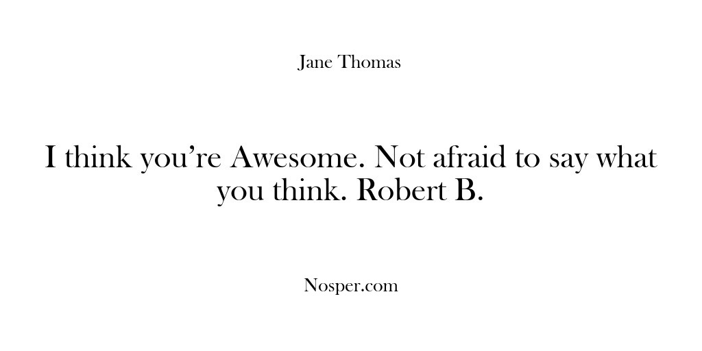 (Feedback) I think you’re Awesome. Not afraid to say what you think. Robert…