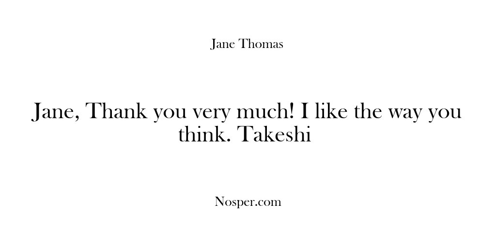 (Feedback) Jane, Thank you very much! I like the way you think. Takeshi