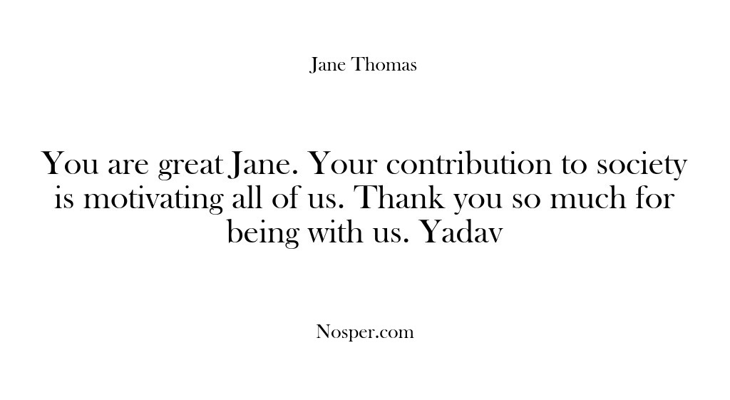 (Feedback) You are great Jane. Your contribution to society is motivating​ all of…