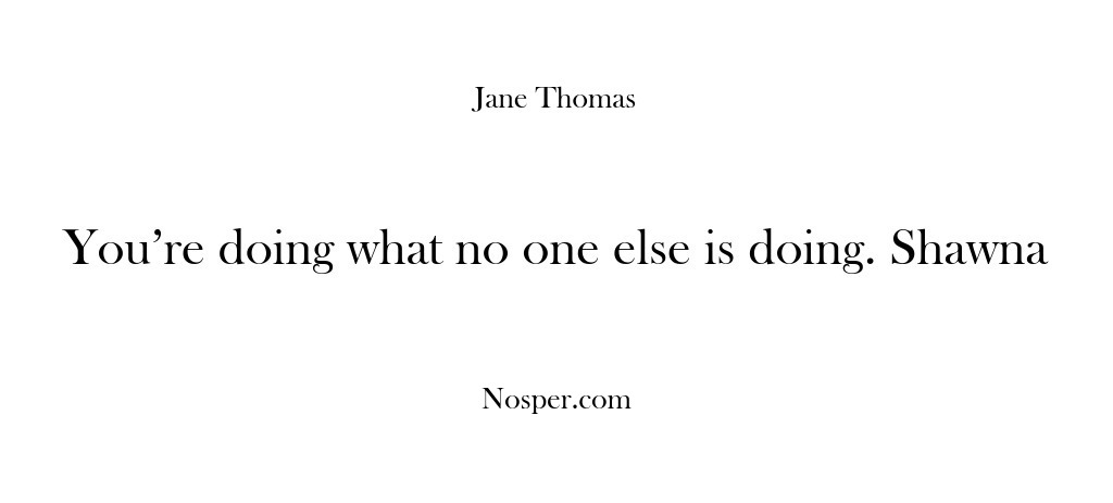 (Feedback) You’re doing what no one else is doing. Shawna