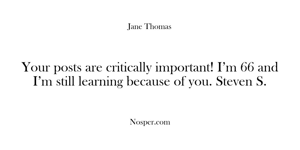 (Feedback) Your posts are critically important! I’m 66 and I’m still learning because…