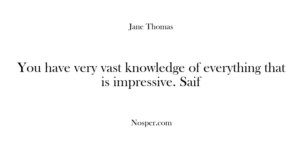 (Feedback) You have very vast knowledge of everything that is impressive. Saif