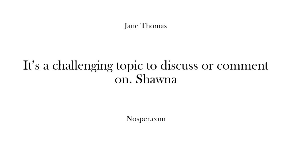 (Feedback) It’s a challenging topic to discuss or comment on. Shawna