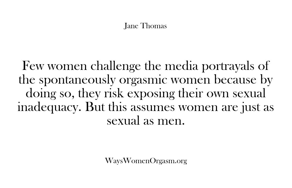 (Ways Women Orgasm) Few women challenge the media portrayals of the spontaneously orgasmic women because…