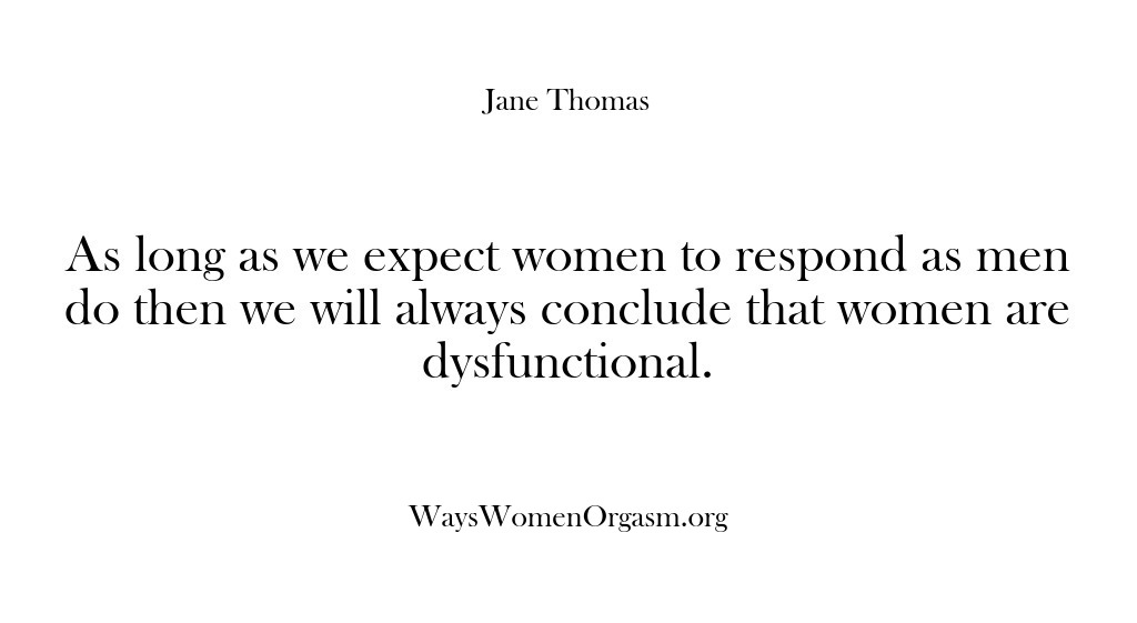 (Ways Women Orgasm) As long as we expect women to respond as men do then…