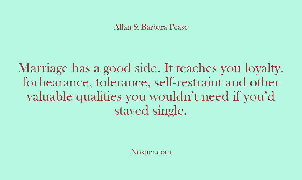 (Other Sources) Marriage has a good side. It teaches you loyalty, forbearance, tolerance, self-restraint…