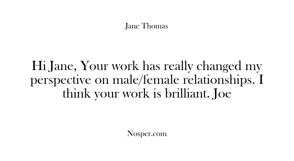 (Feedback) Hi Jane, Your work has really changed my perspective on male/female relationships….