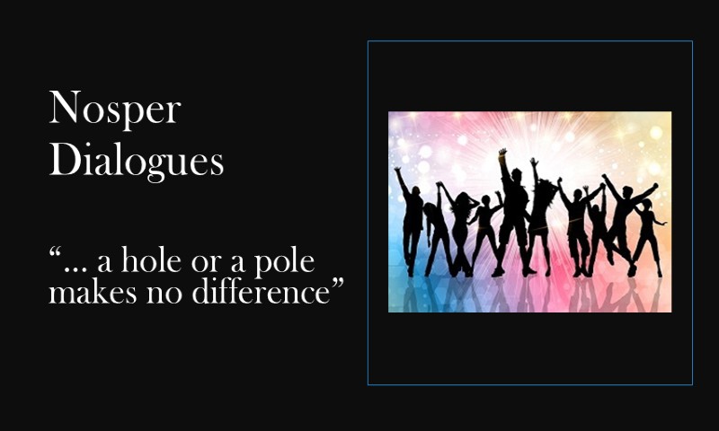 (Nosper Dialogues) … a hole or a pole makes no difference