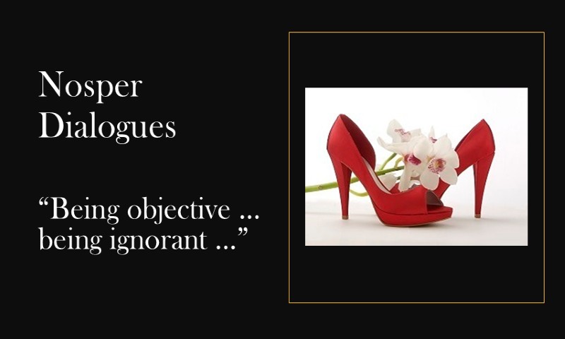 (Nosper Dialogues) Being objective… being ignorant …