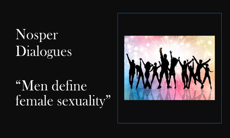 (Nosper Dialogues) Men define female sexuality