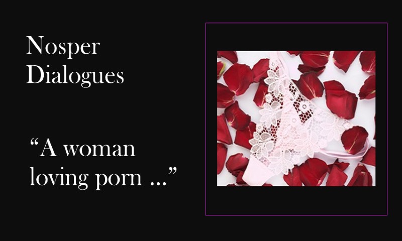 (Nosper Dialogues) A woman loving porn