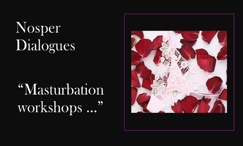 (Nosper Dialogues) Masturbation workshops
