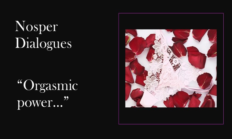 (Nosper Dialogues) Orgasmic power…
