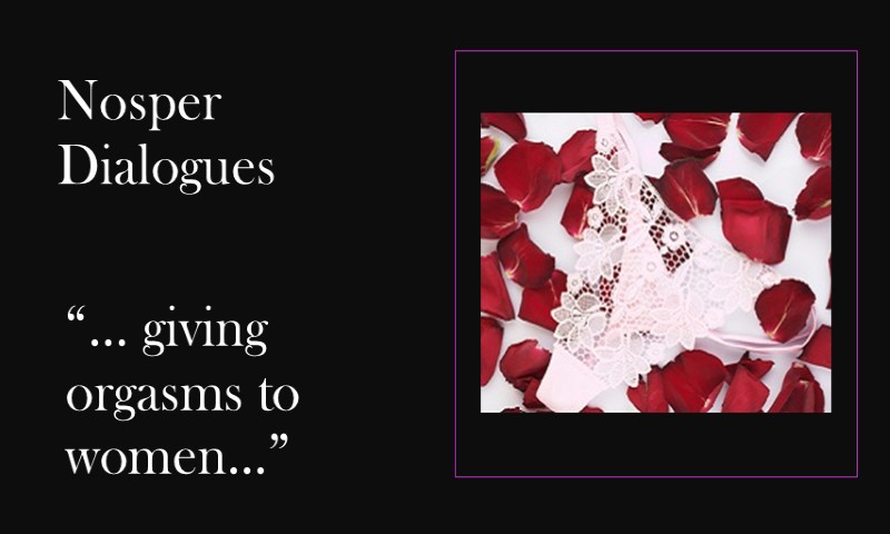 (Nosper Dialogues)  … giving orgasms to women …
