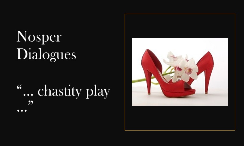 (Nosper Dialogues) … chastity play …